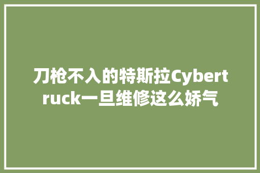 刀枪不入的特斯拉Cybertruck一旦维修这么娇气