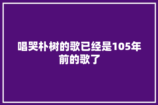 唱哭朴树的歌已经是105年前的歌了