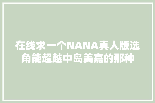 在线求一个NANA真人版选角能超越中岛美嘉的那种 休闲娱乐