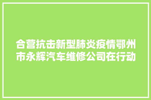 合营抗击新型肺炎疫情鄂州市永辉汽车维修公司在行动