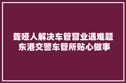 聋哑人解决车管营业遇难题 东港交警车管所贴心做事暖平易近心