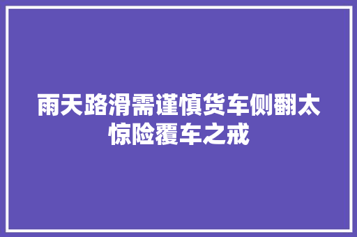 雨天路滑需谨慎货车侧翻太惊险覆车之戒
