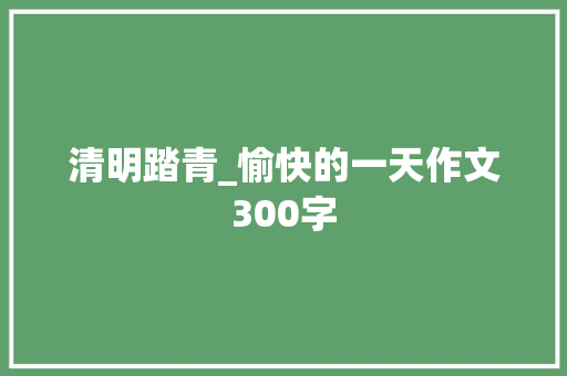 清明踏青_愉快的一天作文300字