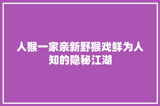 人猴一家亲新野猴戏鲜为人知的隐秘江湖