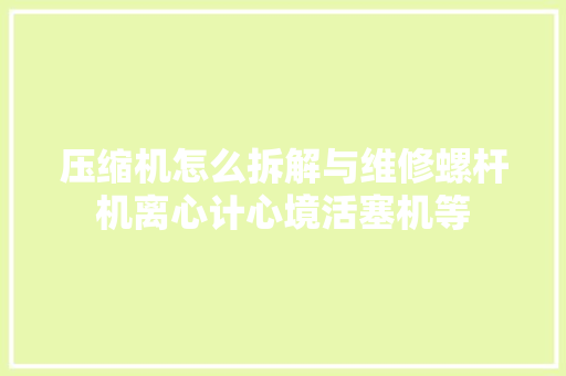 压缩机怎么拆解与维修螺杆机离心计心境活塞机等