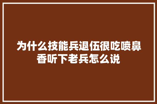 为什么技能兵退伍很吃喷鼻香听下老兵怎么说