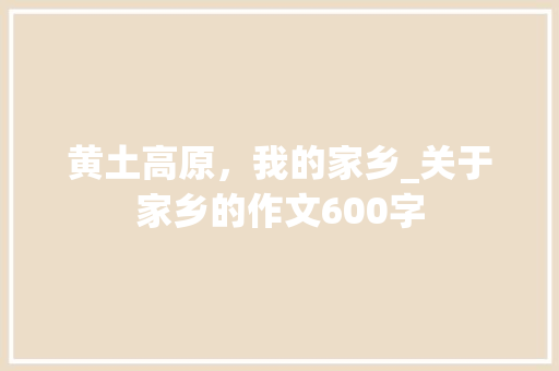 黄土高原，我的家乡_关于家乡的作文600字