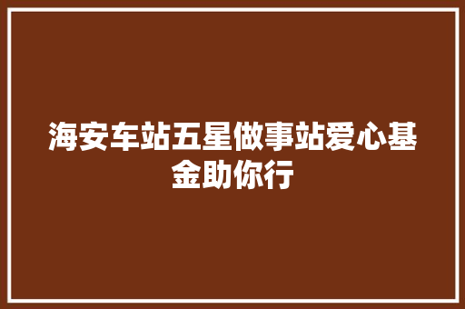 海安车站五星做事站爱心基金助你行