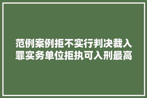 范例案例拒不实行判决裁入罪实务单位拒执可入刑最高法公布10起范例案例