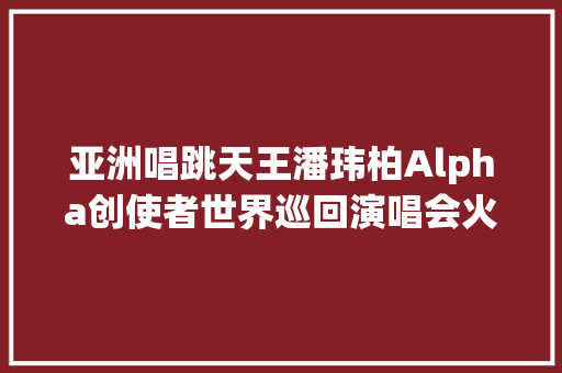 亚洲唱跳天王潘玮柏Alpha创使者世界巡回演唱会火红霸气攻蛋