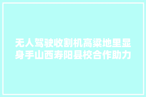 无人驾驶收割机高粱地里显身手山西寿阳县校合作助力聪慧农业