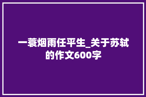 一蓑烟雨任平生_关于苏轼的作文600字
