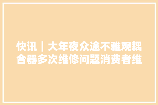 快讯｜大年夜众途不雅观耦合器多次维修问题消费者维权爆发肢体冲突