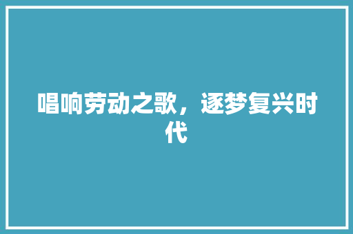 唱响劳动之歌，逐梦复兴时代