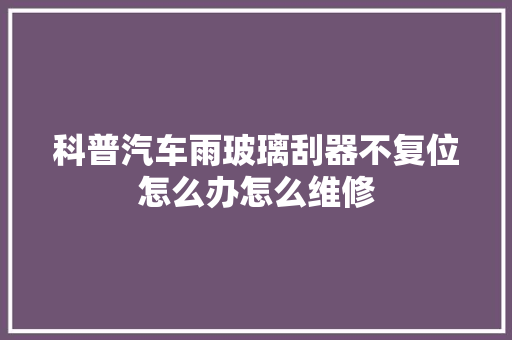 科普汽车雨玻璃刮器不复位怎么办怎么维修