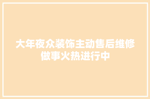 大年夜众装饰主动售后维修做事火热进行中