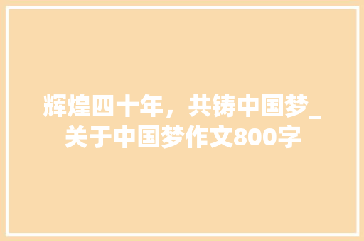 辉煌四十年，共铸中国梦_关于中国梦作文800字