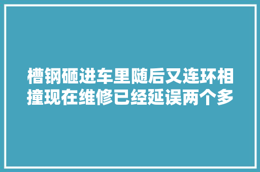 槽钢砸进车里随后又连环相撞现在维修已经延误两个多月