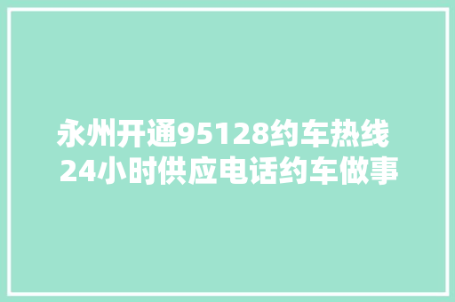 永州开通95128约车热线 24小时供应电话约车做事