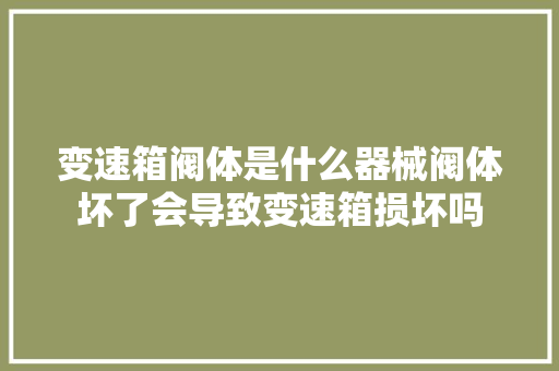变速箱阀体是什么器械阀体坏了会导致变速箱损坏吗