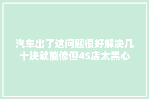 汽车出了这问题很好解决几十块就能修但4S店太黑心