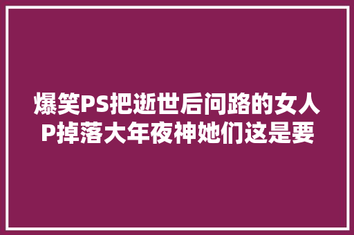 爆笑PS把逝世后问路的女人P掉落大年夜神她们这是要围攻你的节奏
