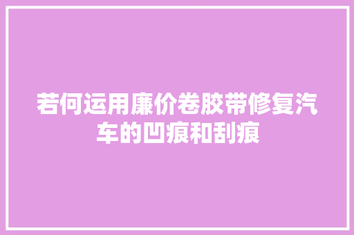 若何运用廉价卷胶带修复汽车的凹痕和刮痕