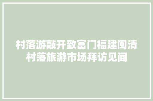村落游敲开致富门福建闽清村落旅游市场拜访见闻