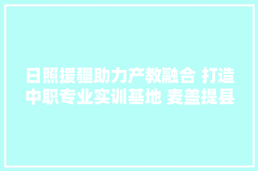 日照援疆助力产教融合 打造中职专业实训基地 麦盖提县中等职业技校汽车维修农机用护专业启动实训