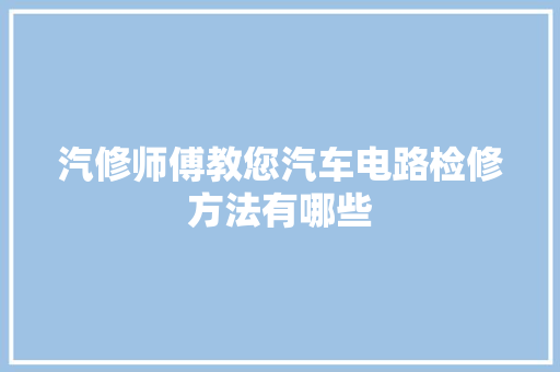 汽修师傅教您汽车电路检修方法有哪些 汽车知识