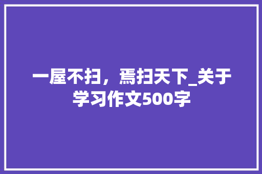 一屋不扫，焉扫天下_关于学习作文500字
