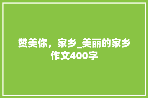 赞美你，家乡_美丽的家乡作文400字
