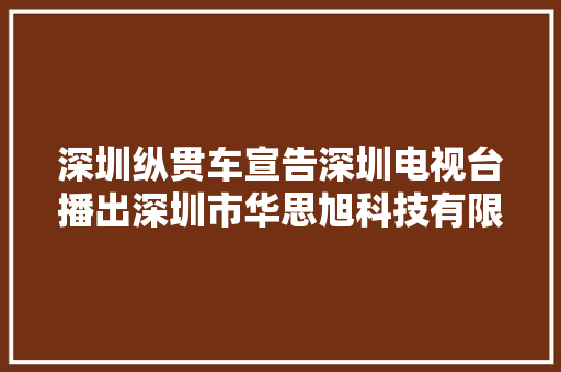 深圳纵贯车宣告深圳电视台播出深圳市华思旭科技有限公司