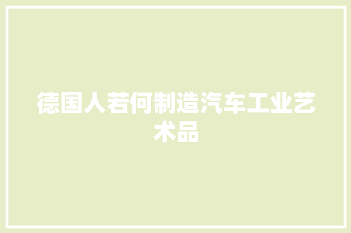 德国人若何制造汽车工业艺术品
