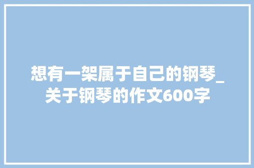 想有一架属于自己的钢琴_关于钢琴的作文600字