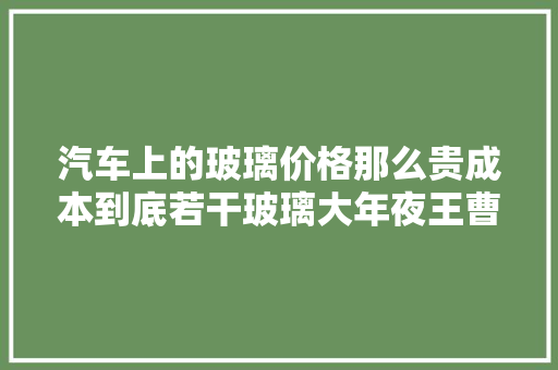 汽车上的玻璃价格那么贵成本到底若干玻璃大年夜王曹德旺20块
