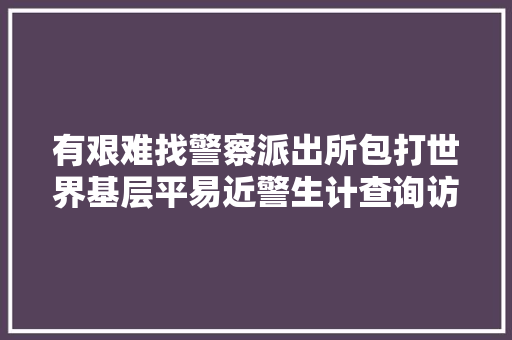 有艰难找警察派出所包打世界基层平易近警生计查询访问