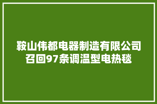 鞍山伟都电器制造有限公司召回97条调温型电热毯