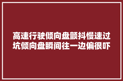 高速行驶倾向盘颤抖慢速过坑倾向盘瞬间往一边偏很吓人