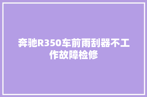 奔驰R350车前雨刮器不工作故障检修