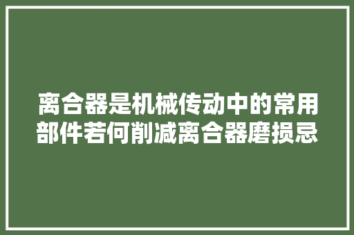 离合器是机械传动中的常用部件若何削减离合器磨损忌过早踩下离合器踏板
