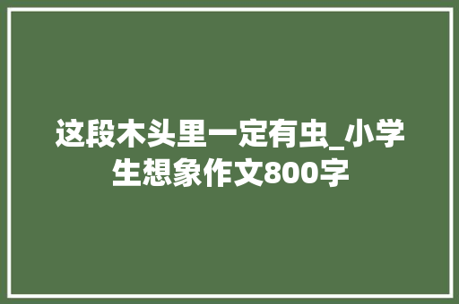 这段木头里一定有虫_小学生想象作文800字