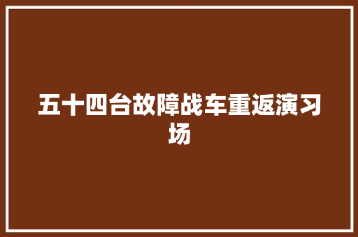 五十四台故障战车重返演习场