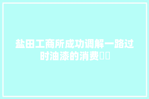 盐田工商所成功调解一路过时油漆的消费轇轕