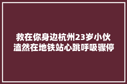 救在你身边杭州23岁小伙溘然在地铁站心跳呼吸骤停他终于醒了多亏这些为他搏出一条活门