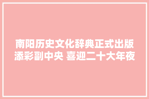 南阳历史文化辞典正式出版添彩副中央 喜迎二十大年夜