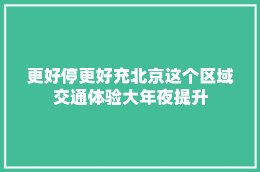 更好停更好充北京这个区域交通体验大年夜提升