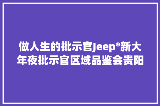 做人生的批示官Jeep®新大年夜批示官区域品鉴会贵阳站完美收官