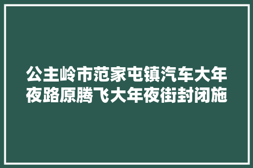 公主岭市范家屯镇汽车大年夜路原腾飞大年夜街封闭施工