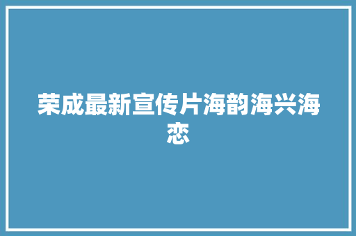 荣成最新宣传片海韵海兴海恋